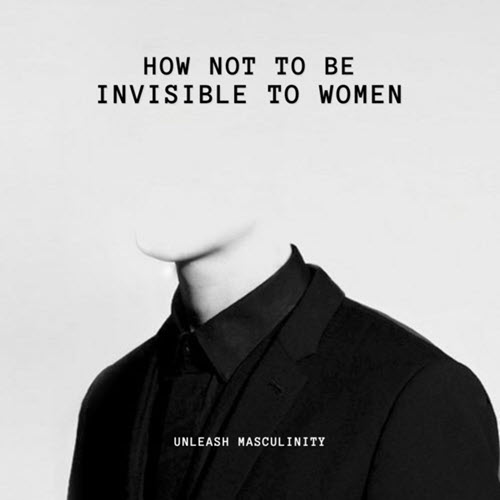 Unleash Masculinity – How Not To Be Invisible To Women